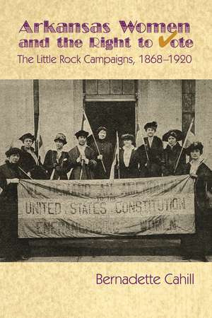 Arkansas Women and the Right to Vote: The Little Rock Campaigns: 1868-1920 de Bernadette Cahill