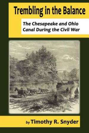 Trembling in the Balance: The Chesapeake and Ohio Canal During the Civil War de Timothy R. Snyder