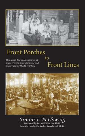 Front Porches to Front Lines: One Small Town's Mobilization of Men, Women, Manufacturing and Money during World War One de Simon I. Perlsweig