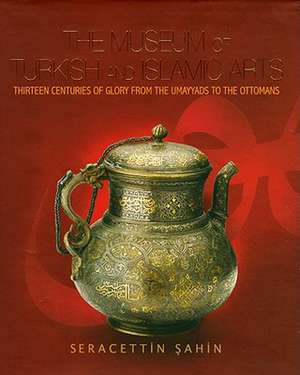 The Museum of Turkish and Islamic Arts: Thirteen Centuries of Glory from Hte Umayyads to the Ottomans de Seracettin Sahin