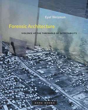 Forensic Architecture – Violence at the Threshold of Detectability de Eyal Weizman