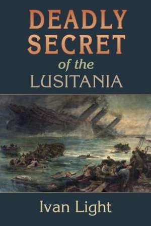 Deadly Secret of the Lusitania de Ivan H. Light