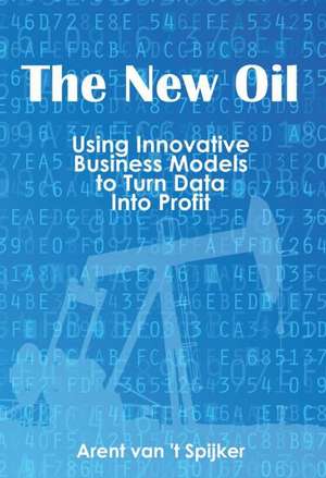 New Oil: Using Innovative Business Models to Turn Data into Profit de Arent van 't Spijker