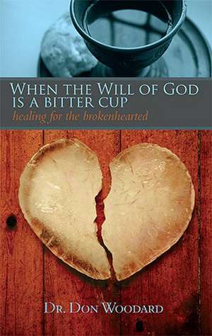 When the Will of God Is a Bitter Cup: Healing for the Brokenhearted de Don Woodard