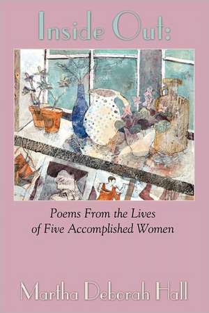 Inside Out: Poems from the Lives of Five Accomplished Women de Martha Deborah Hall