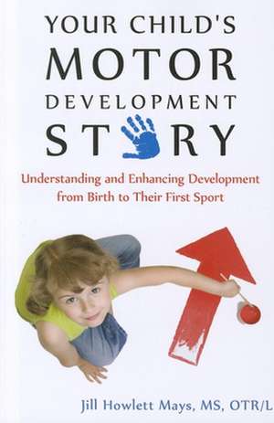 Your Child's Motor Development Story: Understanding and Enhancing Development from Birth to Their First Sport de Jill Howlett Mays