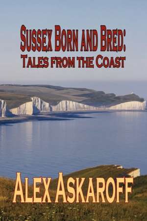 Sussex Born & Bred: Tales from the Coast de Alex Askaroff