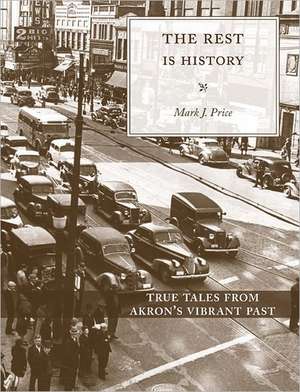 The Rest Is History: True Tales from Akron's Vibrant Past de Mark Price