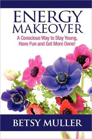 Energy Makeover: A Conscious Way to Stay Young, Have Fun and Get More Done! de Betsy Muller