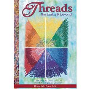 Threads the Basics & Beyond: The Complete Visual Guide to Thread Techniques & Creativity de Debbie Bates