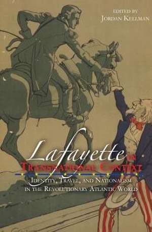 Lafayette in Transnational Context: Identity, Travel, and Nationalism in the Revolutionary Atlantic World de Jordan Kellman