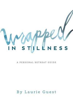 Wrapped in Stillness: A Personal Retreat Guide de Laurie Guest