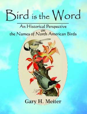 Bird is the Word: An Historical Perspective on the Names of North American Birds de Gary H Meiter