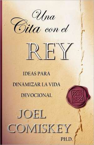 Una Cita Con El Rey: Ideas Para Dinamizar La Vida Devocional de Joel Comiskey