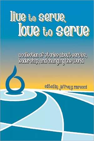 Live to Serve, Love to Serve: A Collection of Stories about Service, Leadership, and Changing the World