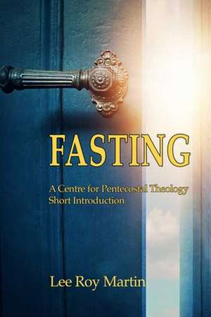 Fasting: A Centre for Pentecostal Theology Short Introduction de Lee Roy Martin