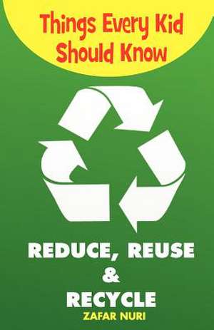 Things Every Kid Should Know-Reduce, Reuse & Recycle de Zafar Nuri