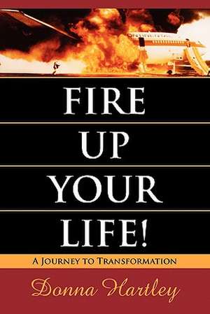 Fire Up Your Life: A Journey to Transformation de Donna Hartley