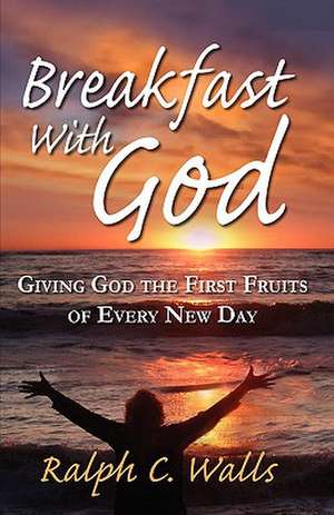 Breakfast with God, Giving God the First Fruits of Every New Day de Ralph C. Walls