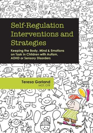 Self-Regulation Interventions and Strategies: Keeping the Body, Mind and Emotions on Task in Children with Autism, ADHD or Sensory Disorders de Teresa Garland