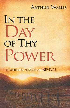 In the Day of Thy Power: The Scriptural Principles of Revival de Arthur Wallis