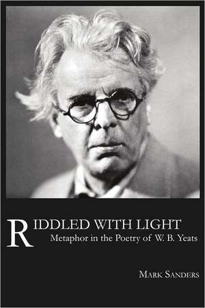 Riddled with Light: Metaphor in the Poetry of W.B. Yeats de Mark E. Sanders