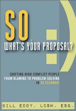 So, What's Your Proposal?: Shifting High-Conflict People from Blaming to Problem-Solving in 30 Seconds! de Bill Eddy