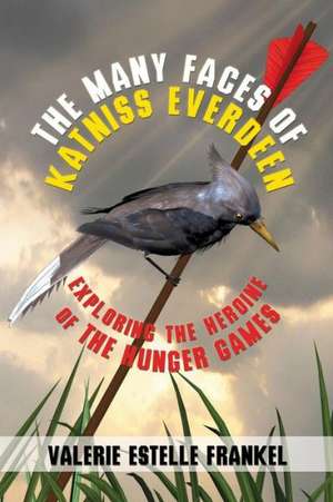 The Many Faces of Katniss Everdeen: Exploring the Heroine of the Hunger Games de Valerie Estelle Frankel