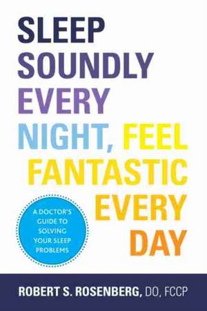 Sleep Soundly Every Night, Feel Fantastic Every Day: A Doctor's Guide to Solving Your Sleep Problems de Robert S. Rosenberg