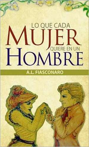 Lo Que Toda Mujer Quiere En Un Hombre de A. L. Fiascanaro