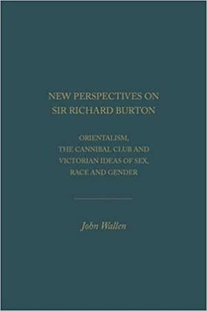 New Perspectives on Sir Richard Burton: Orientalism, the Cannibal Club and Victorian Ideas of Sex, Race and Gender de John Wallen