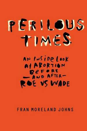 Perilous Times: An Inside Look at Abortion Before-And After- Roe V. Wade de Fran Moreland Johns