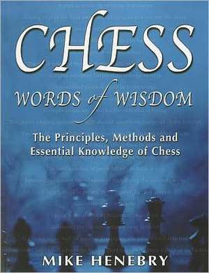 Chess Words of Wisdom: The Principles, Methods and Essential Knowledge of Chess de Mike Henebry