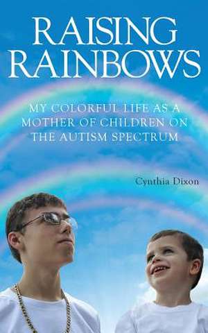 Raising Rainbows: My Colorful Life as a Mother of Children on the Autism Spectrum de Cynthia Dixon