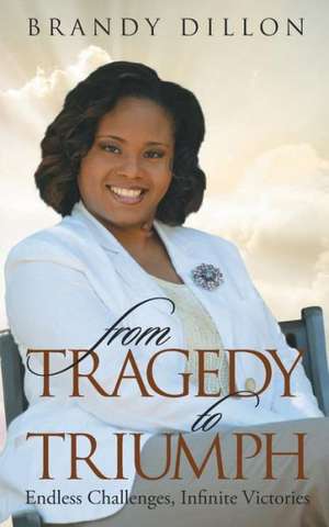 From Tragedy to Triumph: Endless Challenges, Infinite Victories de Brandy Dillon