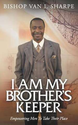 I Am My Brother's Keeper: Empowering Men to Take Their Place de Van I. Sharpe