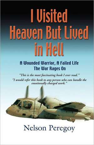 I Visited Heaven, But Lived in Hell: A Wounded Warrior, a Failed Life de Nelson Peregoy