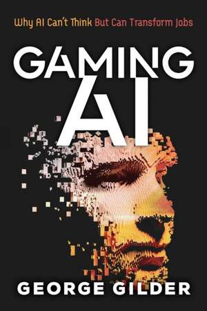 Gaming AI: Why AI Can't Think but Can Transform Jobs de Gilder George