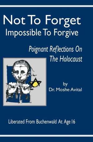 Not to Forget: Impossible to Forgive - Poignant Reflections on the Holocaust de Moshe Avital