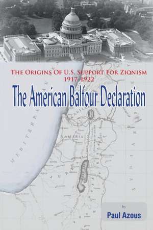 The American Balfour Declaration: The Origins of U.S. Support for Zionism 1917-1922 de Paul Azous