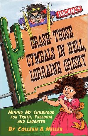 Crash Those Cymbals in Hell, Lorraine Grisky: Mining My Childhood for Truth, Freedom and Laughter de Colleen A. Miller