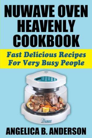 Nuwave Oven Heavenly Cookbook: Fast Delicious Recipes for Very Busy People de Angelica B Anderson