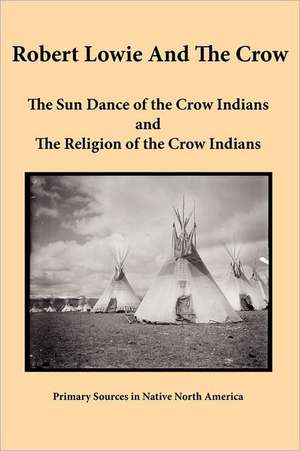 Robert Lowie and the Crow: The Sun Dance of the Crow Indians and the Religion of the Crow Indians de Robert H. Lowie