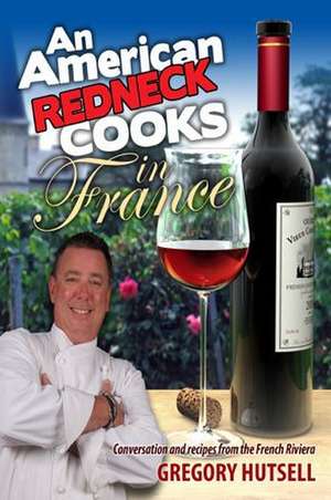 An American Redneck Cooks in France: Conversation and Recipes from the French Riviera de Gregory Hutsell