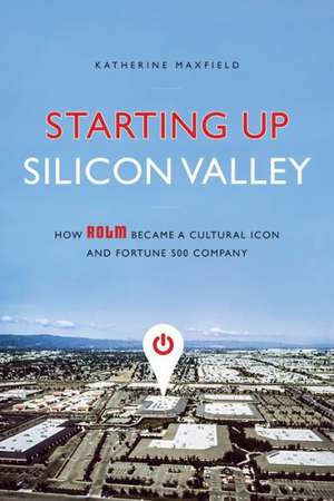 Starting Up Silicon Valley: How Rolm Became a Cultural Icon and Fortune 500 Company de Katherine Maxfield