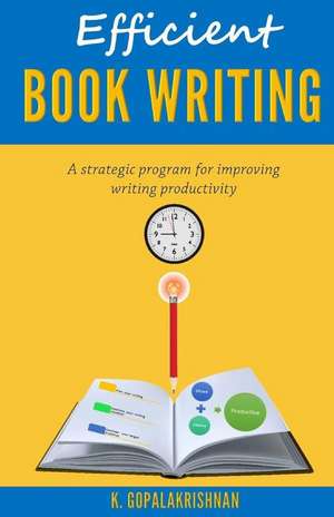 Efficient Book Writing: A Strategic Program for Improving Writing Productivity de Kasthurirangan Gopalakrishnan