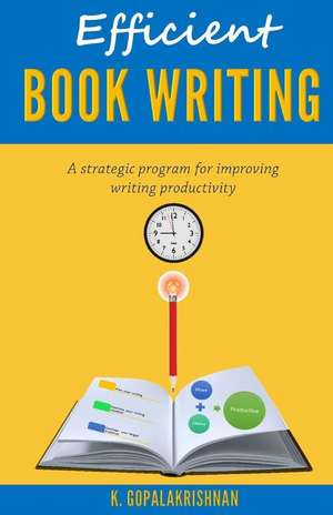 Efficient Book Writing: A Strategic Program for Improving Writing Productivity de Dr Kasthurirangan Gopalakrishnan