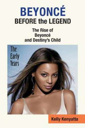 Beyonce: Before the Legend - The Rise of Beyonce' and Destiny's Child (the Early Years) de Kelly Kenyatta