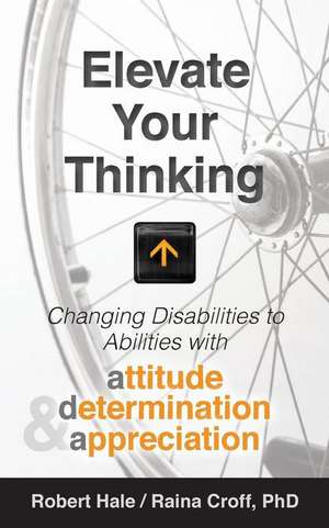 Elevate Your Thinking: Changing Disabilities to Abilities with Attitude, Determination, and Appreciation de Robert Hale