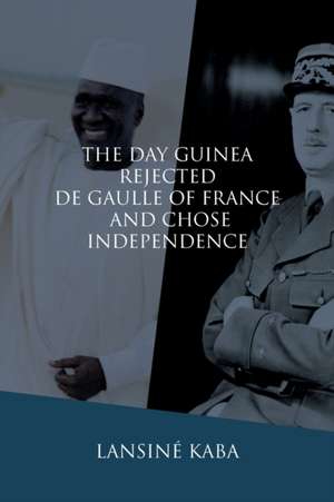 The Day Guinea Rejected De Gaulle of France and Chose Independence de Lansiné Kaba